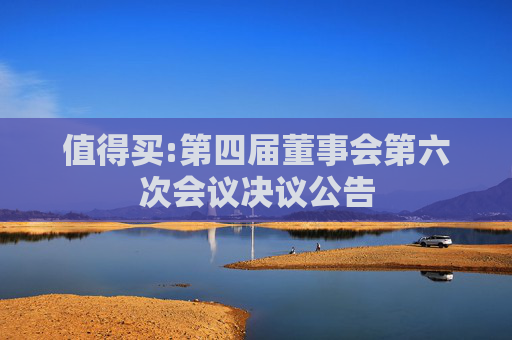 值得买:第四届董事会第六次会议决议公告