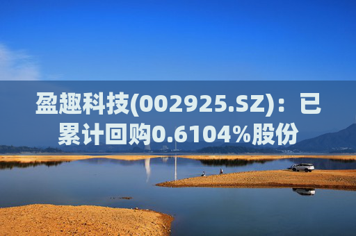 盈趣科技(002925.SZ)：已累计回购0.6104%股份