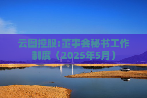 云图控股:董事会秘书工作制度（2025年5月）