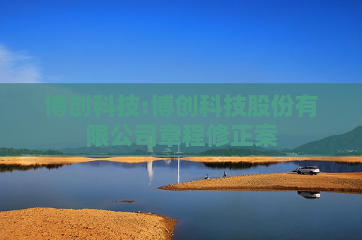 博创科技:博创科技股份有限公司章程修正案
