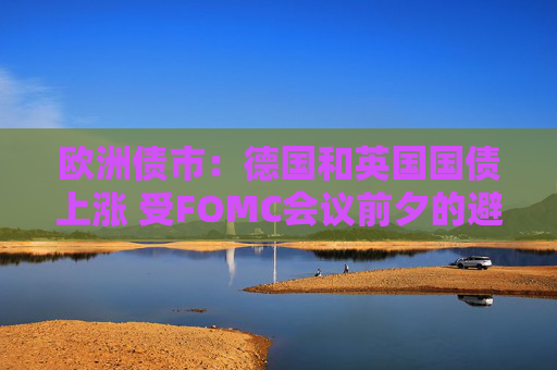 欧洲债市：德国和英国国债上涨 受FOMC会议前夕的避险买盘提振  第1张