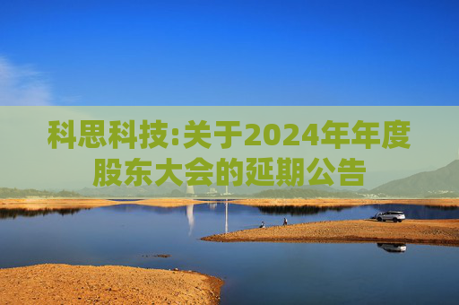 科思科技:关于2024年年度股东大会的延期公告
