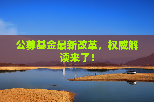公募基金最新改革，权威解读来了！