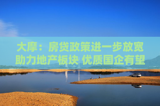 大摩：房贷政策进一步放宽助力地产板块 优质国企有望受益 推荐华润置地等