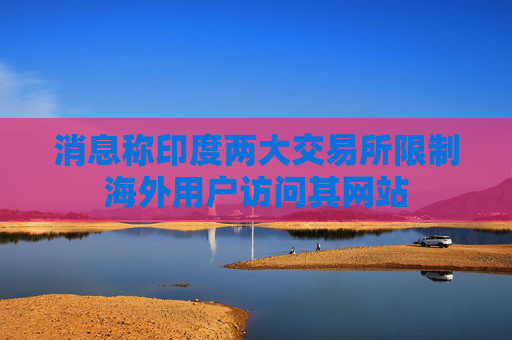 消息称印度两大交易所限制海外用户访问其网站