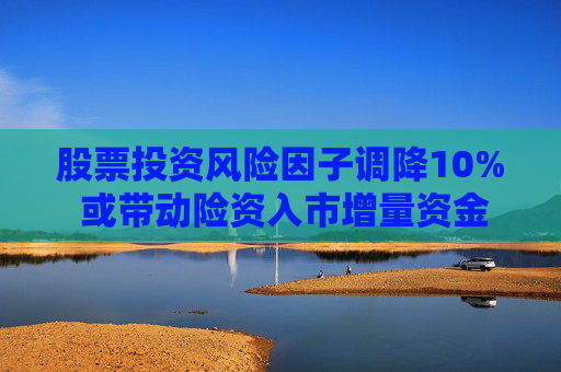 股票投资风险因子调降10% 或带动险资入市增量资金逾1300亿