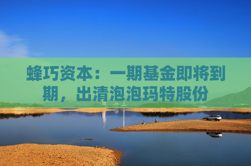 蜂巧资本：一期基金即将到期，出清泡泡玛特股份