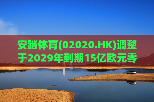 安踏体育(02020.HK)调整于2029年到期15亿欧元零息有担保可换股债券换股价
