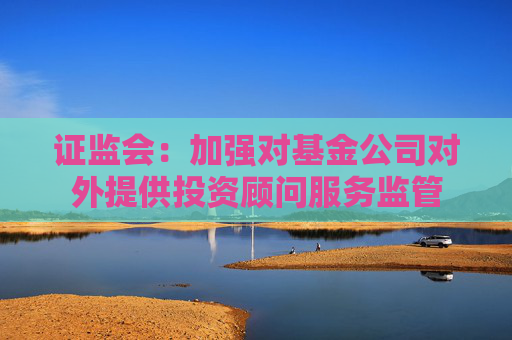 证监会：加强对基金公司对外提供投资顾问服务监管