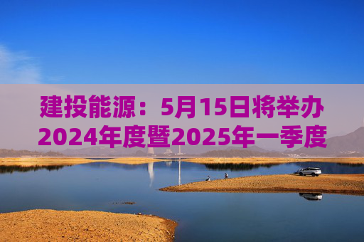 建投能源：5月15日将举办2024年度暨2025年一季度网上业绩说明会