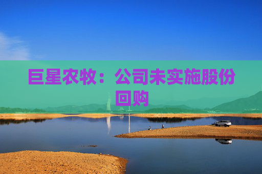巨星农牧：公司未实施股份回购  第1张