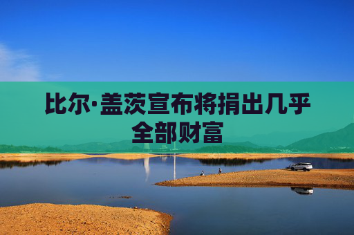 比尔·盖茨宣布将捐出几乎全部财富