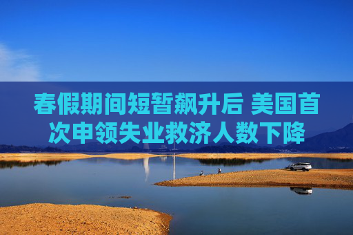 春假期间短暂飙升后 美国首次申领失业救济人数下降