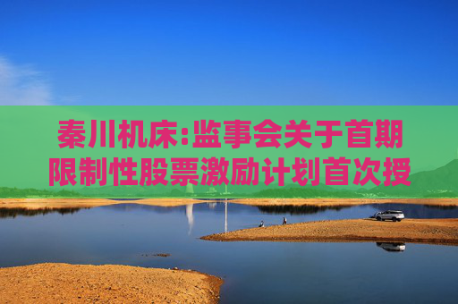 秦川机床:监事会关于首期限制性股票激励计划首次授予激励对象名单（首次授予日）的核查意见