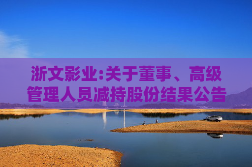 浙文影业:关于董事、高级管理人员减持股份结果公告