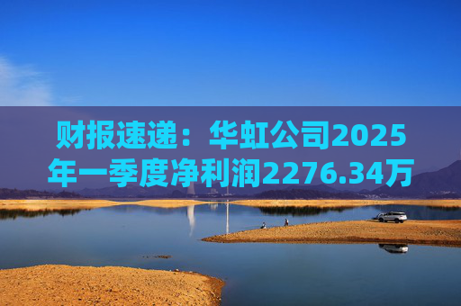 财报速递：华虹公司2025年一季度净利润2276.34万元