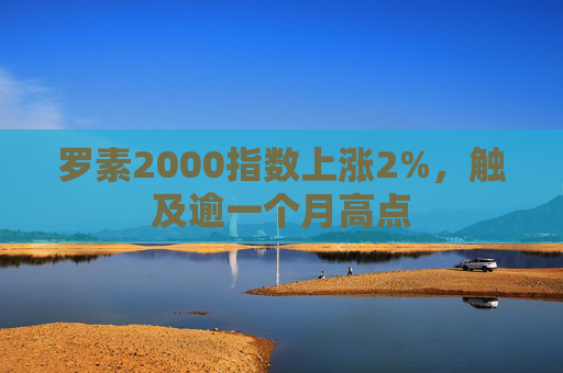 罗素2000指数上涨2%，触及逾一个月高点