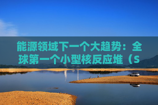 能源领域下一个大趋势：全球第一个小型核反应堆（SMR）加拿大获批