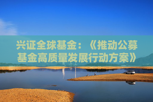 兴证全球基金：《推动公募基金高质量发展行动方案》将鼓励基金管理人与投资者利益绑定