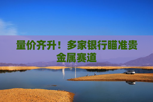 量价齐升！多家银行瞄准贵金属赛道
