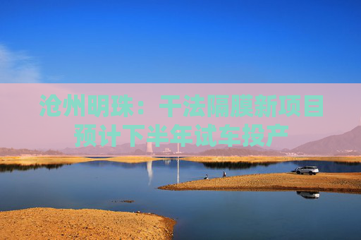 沧州明珠：干法隔膜新项目预计下半年试车投产