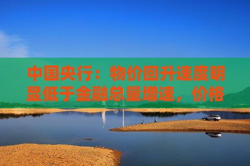 中国央行：物价回升速度明显低于金融总量增速，价格调控思路要从防“哄抬物价”转向防“低价倾销”