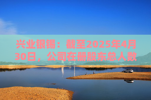 兴业银锡：截至2025年4月30日，公司在册股东总人数为41,347人