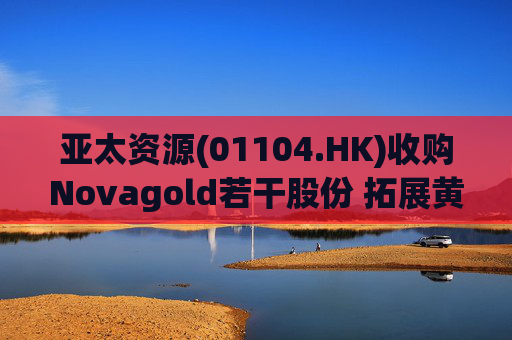 亚太资源(01104.HK)收购Novagold若干股份 拓展黄金开采业务