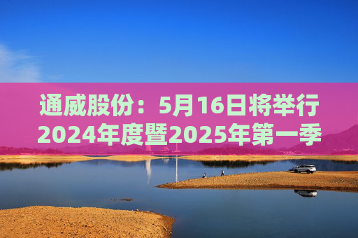 通威股份：5月16日将举行2024年度暨2025年第一季度业绩说明会