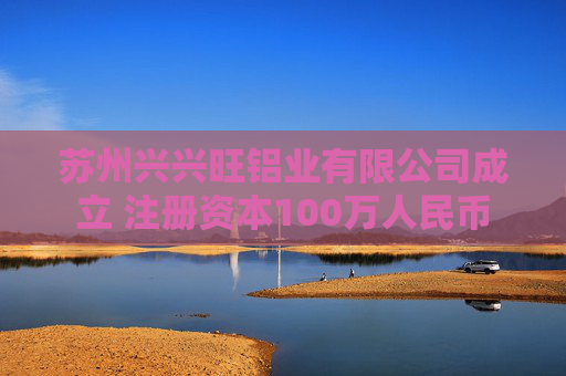 苏州兴兴旺铝业有限公司成立 注册资本100万人民币