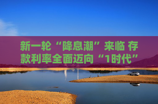 新一轮“降息潮”来临 存款利率全面迈向“1时代”