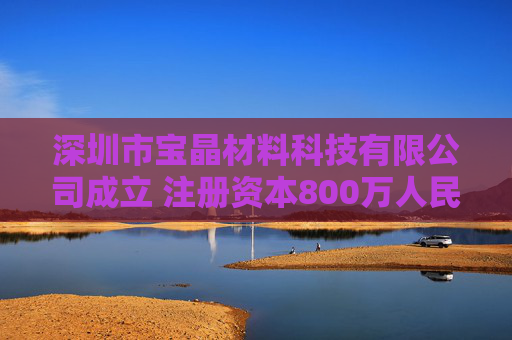 深圳市宝晶材料科技有限公司成立 注册资本800万人民币