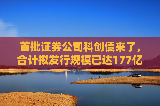 首批证券公司科创债来了，合计拟发行规模已达177亿元