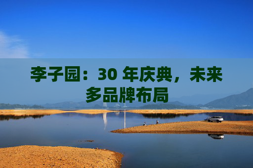 李子园：30 年庆典，未来多品牌布局