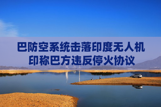 巴防空系统击落印度无人机 印称巴方违反停火协议