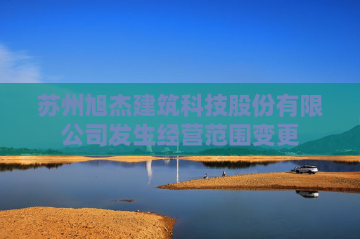 苏州旭杰建筑科技股份有限公司发生经营范围变更
