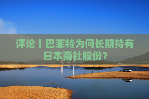 评论丨巴菲特为何长期持有日本商社股份？