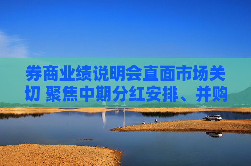 券商业绩说明会直面市场关切 聚焦中期分红安排、并购重组意向等话题