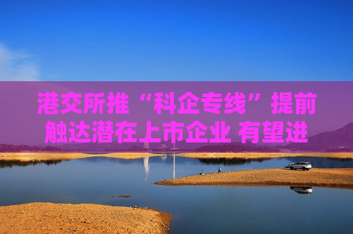 港交所推“科企专线”提前触达潜在上市企业 有望进一步提升科创企业估值