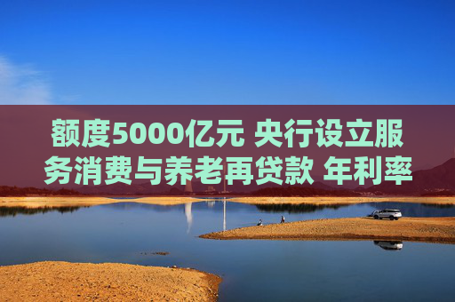 额度5000亿元 央行设立服务消费与养老再贷款 年利率1.5% 发放对象包括26家金融机构