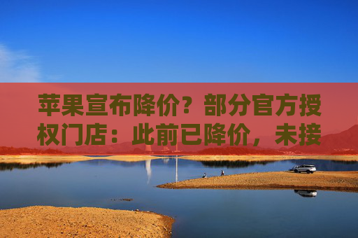 苹果宣布降价？部分官方授权门店：此前已降价，未接到新调价通知
