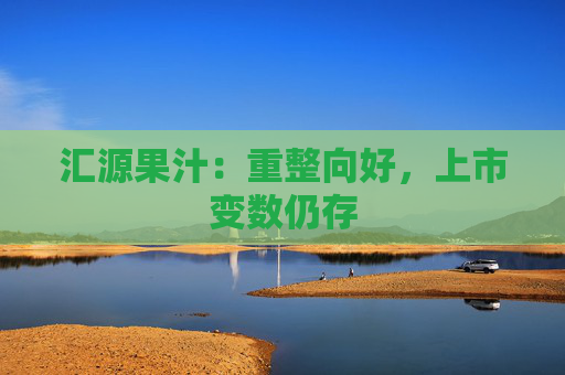 汇源果汁：重整向好，上市变数仍存