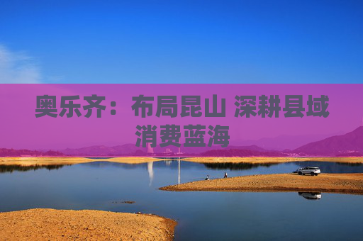 奥乐齐：布局昆山 深耕县域消费蓝海