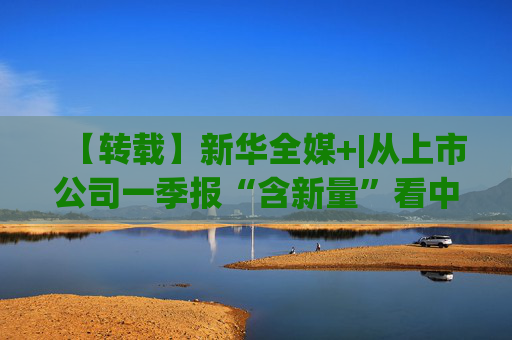 【转载】新华全媒+|从上市公司一季报“含新量”看中国经济发展向“新”  第1张