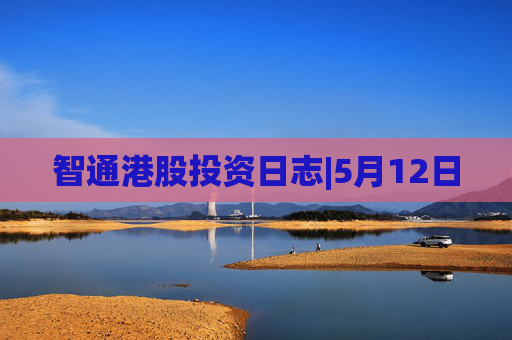 智通港股投资日志|5月12日