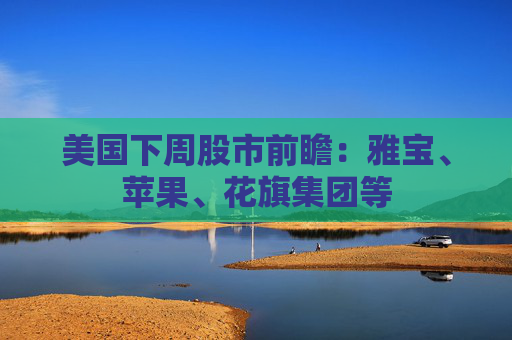 美国下周股市前瞻：雅宝、苹果、花旗集团等