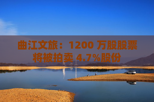 曲江文旅：1200 万股股票将被拍卖 4.7%股份  第1张