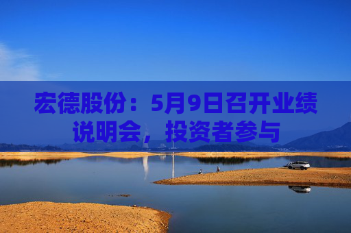 宏德股份：5月9日召开业绩说明会，投资者参与