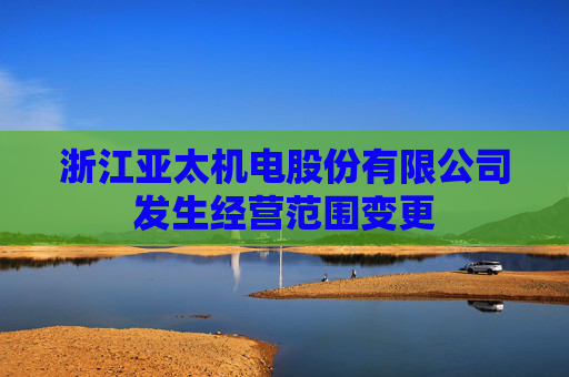 浙江亚太机电股份有限公司发生经营范围变更