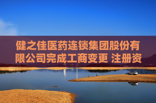 健之佳医药连锁集团股份有限公司完成工商变更 注册资本变更减至15454万元